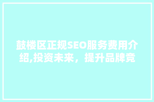 鼓楼区正规SEO服务费用介绍,投资未来，提升品牌竞争力