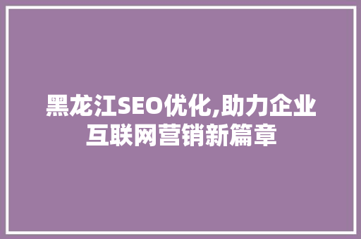 黑龙江SEO优化,助力企业互联网营销新篇章