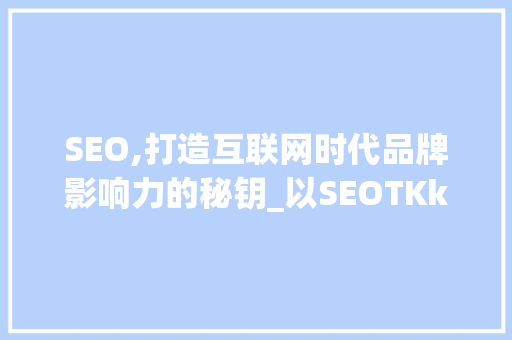 SEO,打造互联网时代品牌影响力的秘钥_以SEOTKk为核心步骤的详细介绍
