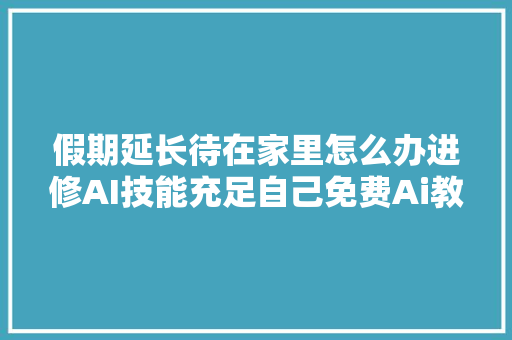 假期延长待在家里怎么办进修AI技能充足自己免费Ai教程分享