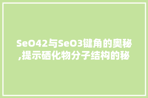 SeO42与SeO3键角的奥秘,提示硒化物分子结构的秘密