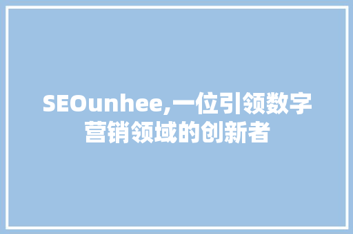 SEOunhee,一位引领数字营销领域的创新者