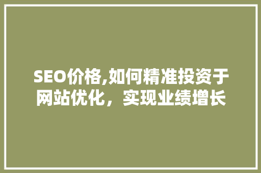 SEO价格,如何精准投资于网站优化，实现业绩增长