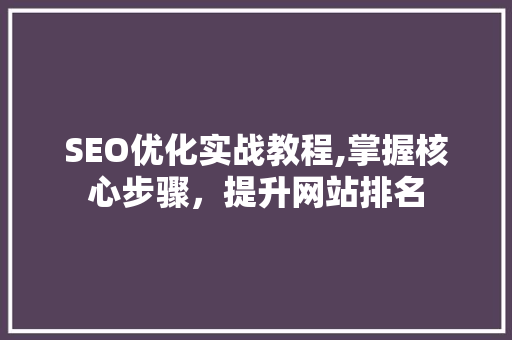 SEO优化实战教程,掌握核心步骤，提升网站排名