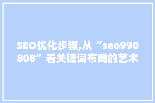 SEO优化步骤,从“seo990808”看关键词布局的艺术