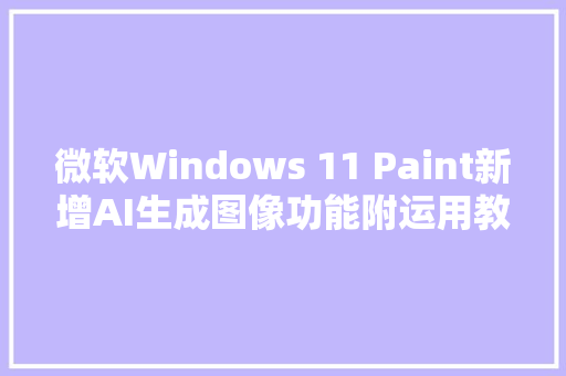微软Windows 11 Paint新增AI生成图像功能附运用教程