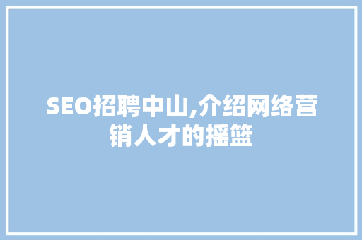 SEO招聘中山,介绍网络营销人才的摇篮