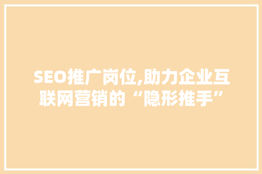 SEO推广岗位,助力企业互联网营销的“隐形推手”