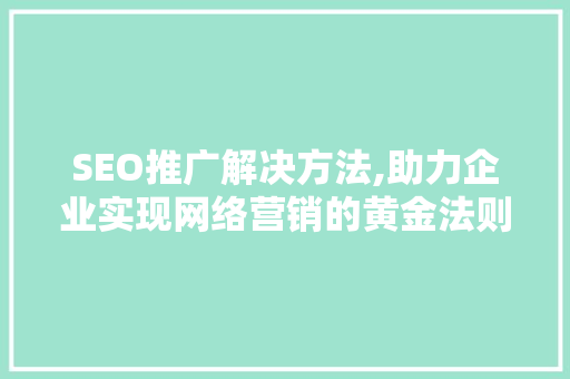 SEO推广解决方法,助力企业实现网络营销的黄金法则