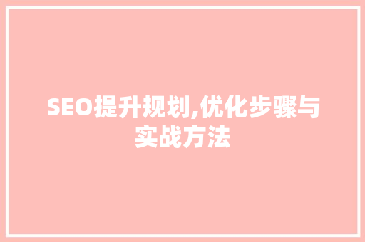 SEO提升规划,优化步骤与实战方法