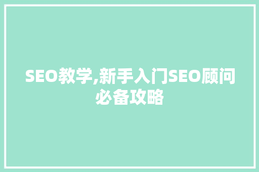 SEO教学,新手入门SEO顾问必备攻略