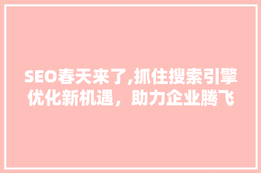 SEO春天来了,抓住搜索引擎优化新机遇，助力企业腾飞