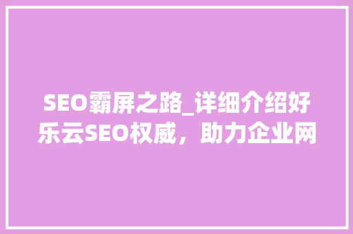 SEO霸屏之路_详细介绍好乐云SEO权威，助力企业网站优化