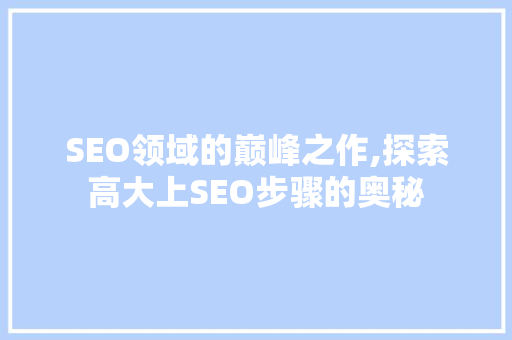 SEO领域的巅峰之作,探索高大上SEO步骤的奥秘