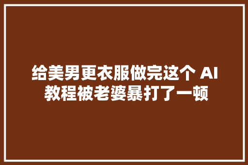 给美男更衣服做完这个 AI 教程被老婆暴打了一顿