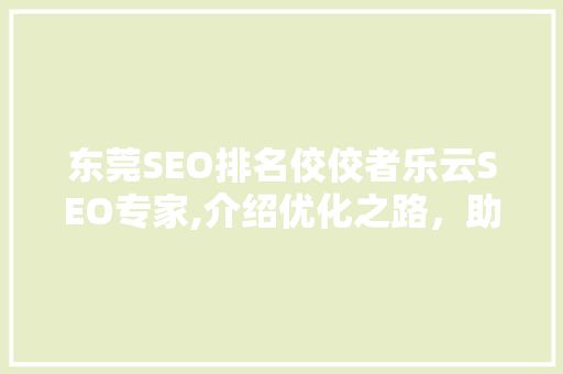 东莞SEO排名佼佼者乐云SEO专家,介绍优化之路，助力企业腾飞