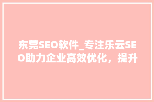 东莞SEO软件_专注乐云SEO助力企业高效优化，提升网络竞争力