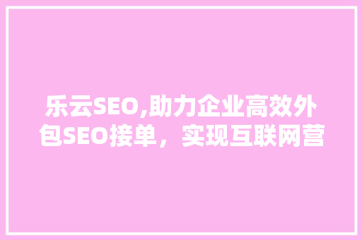 乐云SEO,助力企业高效外包SEO接单，实现互联网营销新突破