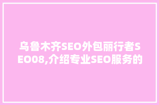 乌鲁木齐SEO外包丽行者SEO08,介绍专业SEO服务的奥秘