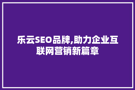 乐云SEO品牌,助力企业互联网营销新篇章
