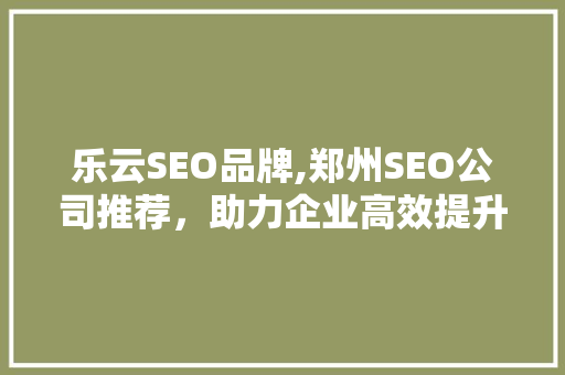 乐云SEO品牌,郑州SEO公司推荐，助力企业高效提升搜索引擎排名