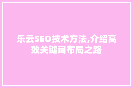 乐云SEO技术方法,介绍高效关键词布局之路
