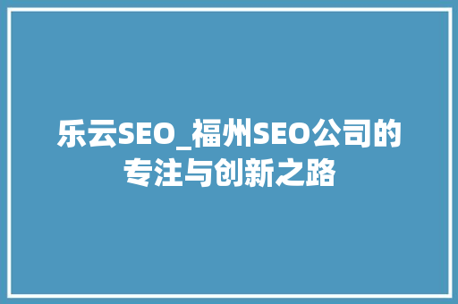 乐云SEO_福州SEO公司的专注与创新之路