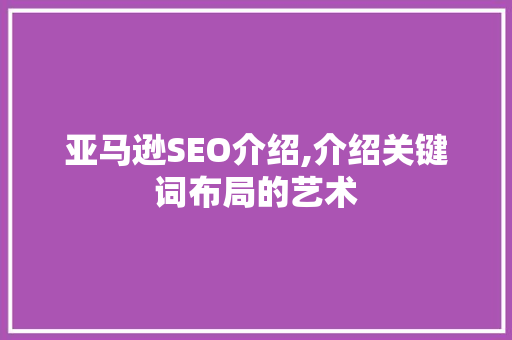 亚马逊SEO介绍,介绍关键词布局的艺术
