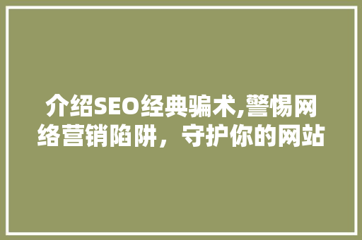 介绍SEO经典骗术,警惕网络营销陷阱，守护你的网站安全