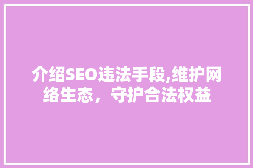 介绍SEO违法手段,维护网络生态，守护合法权益