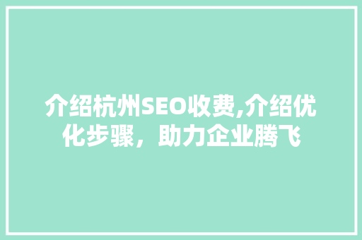 介绍杭州SEO收费,介绍优化步骤，助力企业腾飞