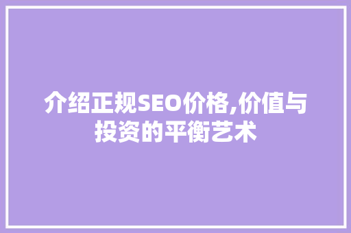 介绍正规SEO价格,价值与投资的平衡艺术