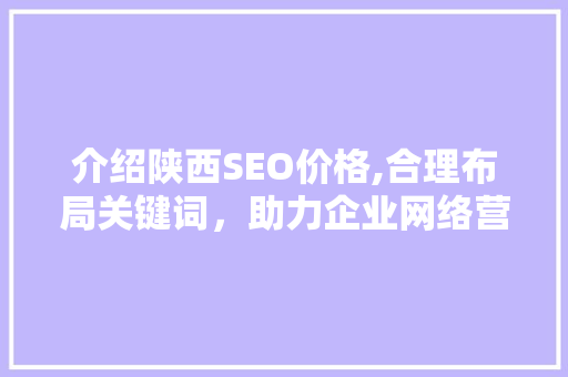 介绍陕西SEO价格,合理布局关键词，助力企业网络营销腾飞