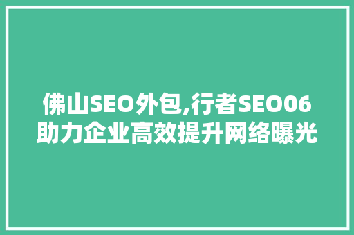 佛山SEO外包,行者SEO06助力企业高效提升网络曝光度