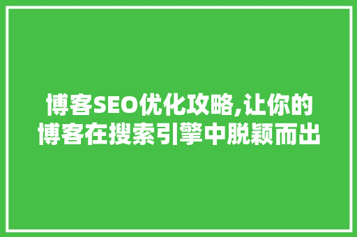 博客SEO优化攻略,让你的博客在搜索引擎中脱颖而出