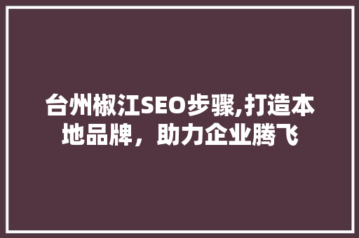台州椒江SEO步骤,打造本地品牌，助力企业腾飞