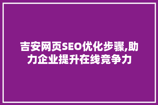 吉安网页SEO优化步骤,助力企业提升在线竞争力