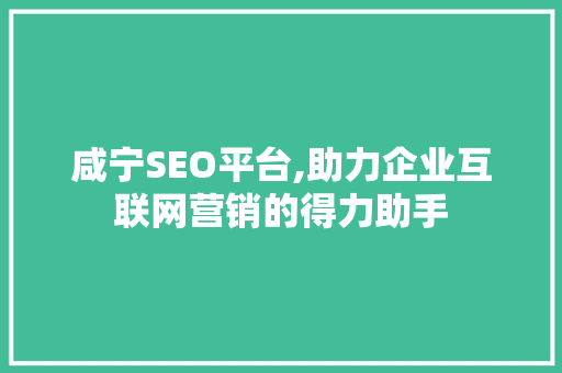 咸宁SEO平台,助力企业互联网营销的得力助手