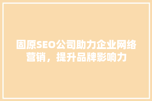 固原SEO公司助力企业网络营销，提升品牌影响力