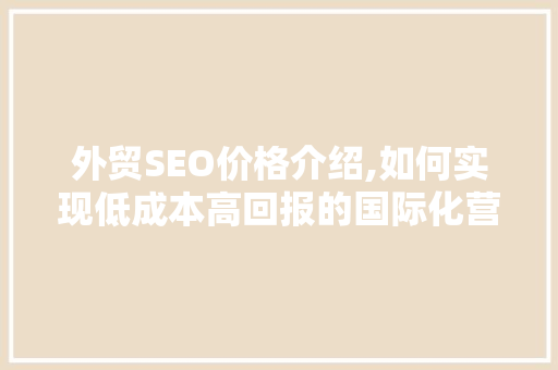 外贸SEO价格介绍,如何实现低成本高回报的国际化营销
