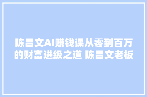 陈昌文AI赚钱课从零到百万的财富进级之道 陈昌文老板社群