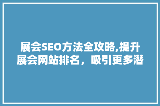 展会SEO方法全攻略,提升展会网站排名，吸引更多潜在客户