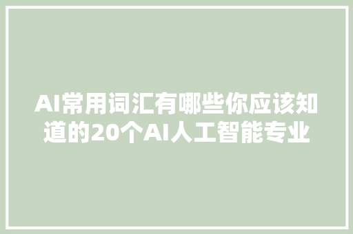 AI常用词汇有哪些你应该知道的20个AI人工智能专业词汇