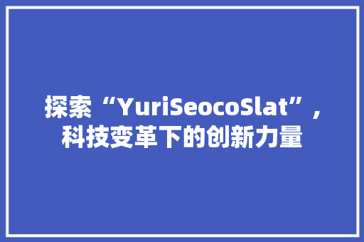 探索“YuriSeocoSlat”,科技变革下的创新力量