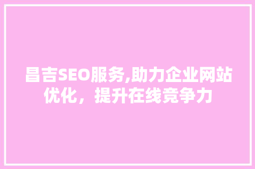 昌吉SEO服务,助力企业网站优化，提升在线竞争力