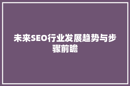 未来SEO行业发展趋势与步骤前瞻