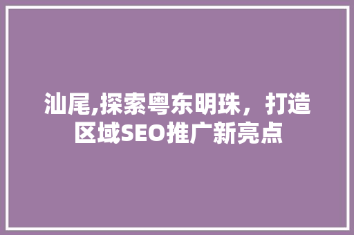 汕尾,探索粤东明珠，打造区域SEO推广新亮点