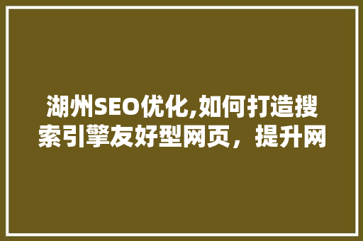 湖州SEO优化,如何打造搜索引擎友好型网页，提升网站流量