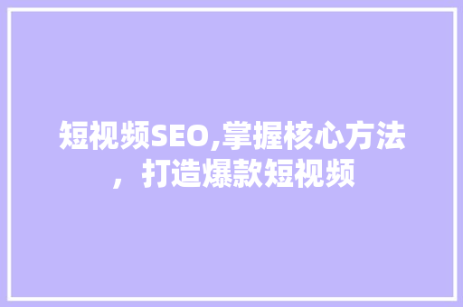 短视频SEO,掌握核心方法，打造爆款短视频