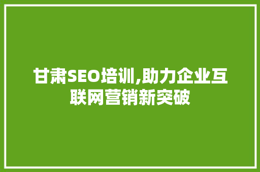 甘肃SEO培训,助力企业互联网营销新突破
